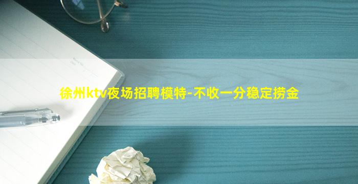 徐州ktv夜场招聘模特-不收一分稳定捞金